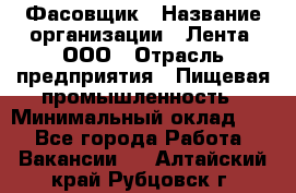 Фасовщик › Название организации ­ Лента, ООО › Отрасль предприятия ­ Пищевая промышленность › Минимальный оклад ­ 1 - Все города Работа » Вакансии   . Алтайский край,Рубцовск г.